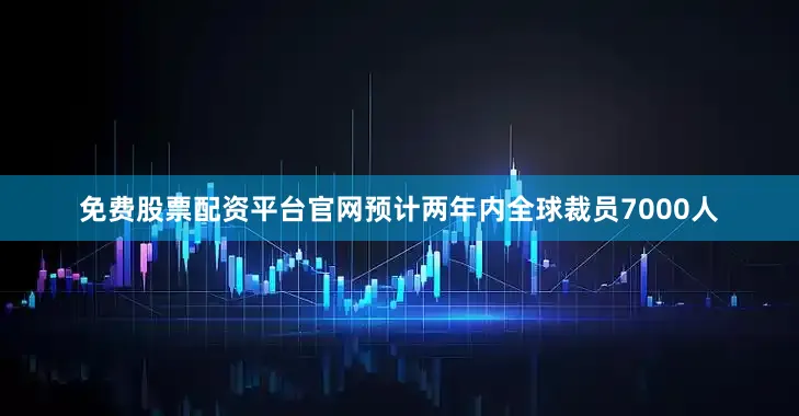 免费股票配资平台官网预计两年内全球裁员7000人