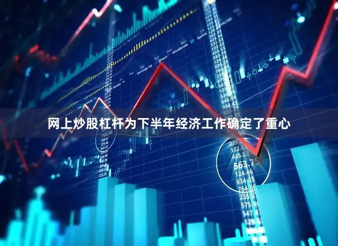 网上炒股杠杆为下半年经济工作确定了重心