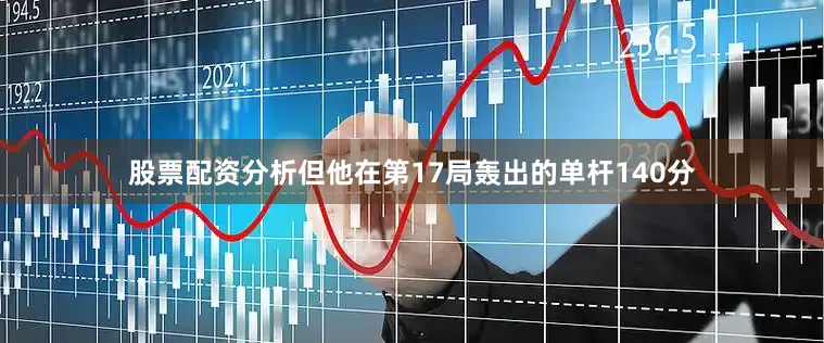 股票配资分析但他在第17局轰出的单杆140分