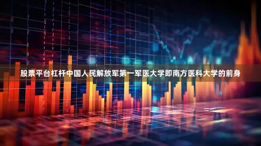 股票平台杠杆中国人民解放军第一军医大学即南方医科大学的前身