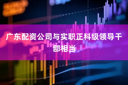 广东配资公司与实职正科级领导干部相当