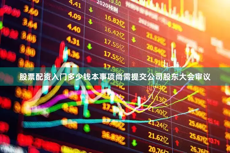 股票配资入门多少钱本事项尚需提交公司股东大会审议
