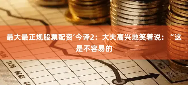 最大最正规股票配资’今译2：大夫高兴地笑着说：“这是不容易的