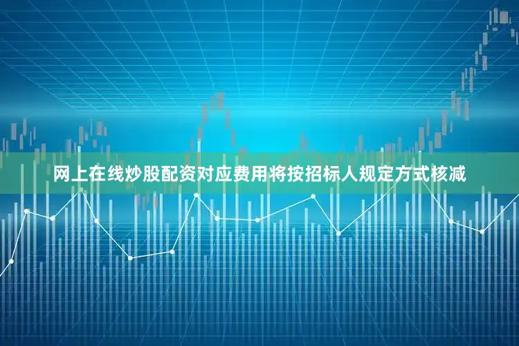 网上在线炒股配资对应费用将按招标人规定方式核减