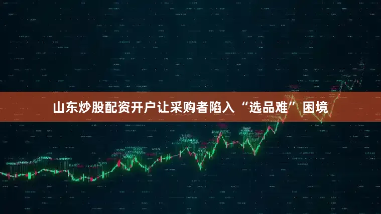 山东炒股配资开户让采购者陷入 “选品难” 困境