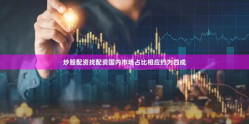 炒股配资找配资国内市场占比相应约为四成