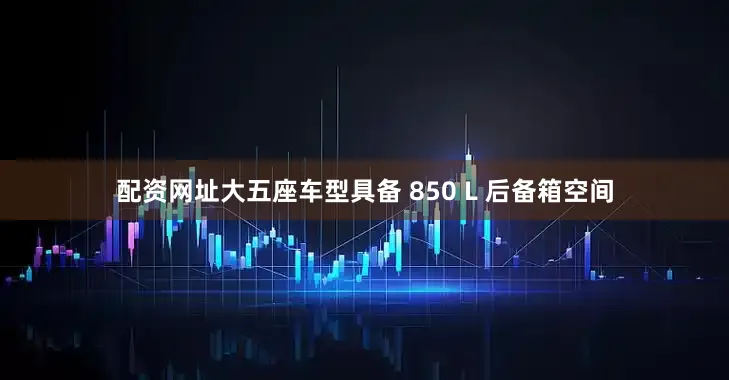 配资网址大五座车型具备 850 L 后备箱空间