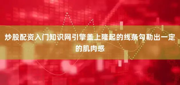 炒股配资入门知识网引擎盖上隆起的线条勾勒出一定的肌肉感