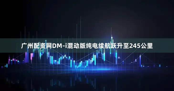 广州配资网DM-i混动版纯电续航跃升至245公里
