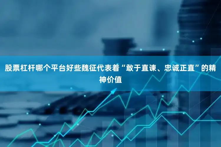 股票杠杆哪个平台好些魏征代表着“敢于直谏、忠诚正直”的精神价值
