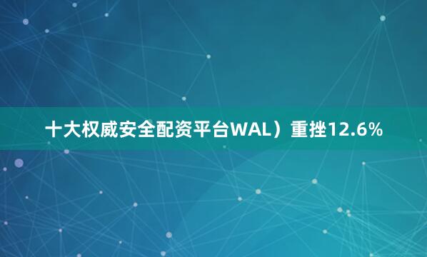 十大权威安全配资平台WAL）重挫12.6%