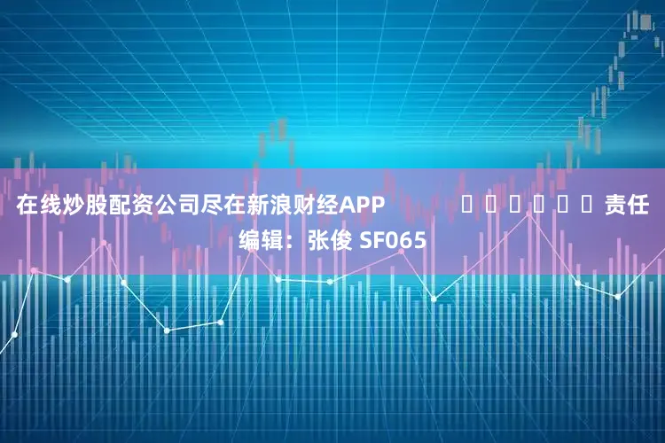 在线炒股配资公司尽在新浪财经APP            						责任编辑：张俊 SF065