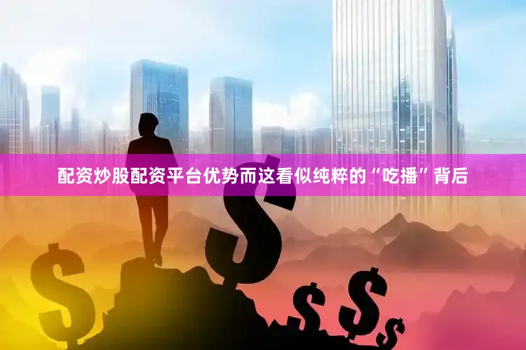 配资炒股配资平台优势而这看似纯粹的“吃播”背后