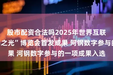 股市配资合法吗2025年世界互联网大会“互联网之光”博览会首发成果 河钢数字参与的一项成果入选