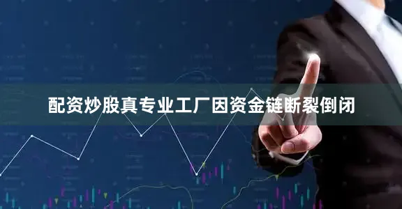 配资炒股真专业工厂因资金链断裂倒闭