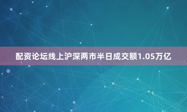配资论坛线上沪深两市半日成交额1.05万亿