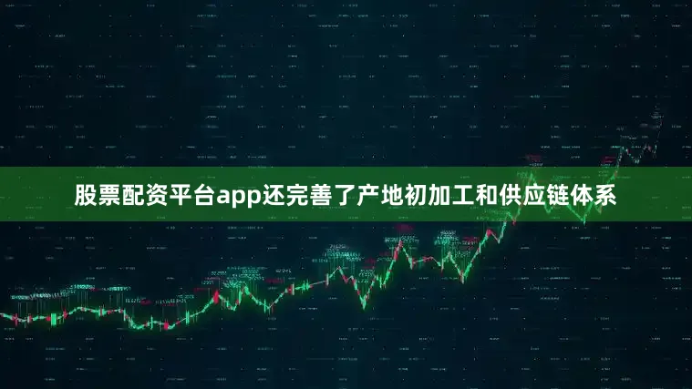 股票配资平台app还完善了产地初加工和供应链体系