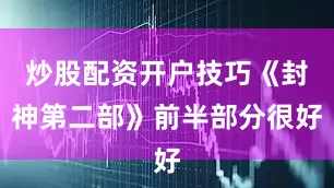 炒股配资开户技巧《封神第二部》前半部分很好