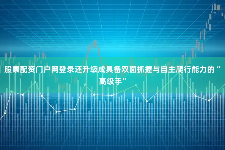 股票配资门户网登录还升级成具备双面抓握与自主爬行能力的“高级手”