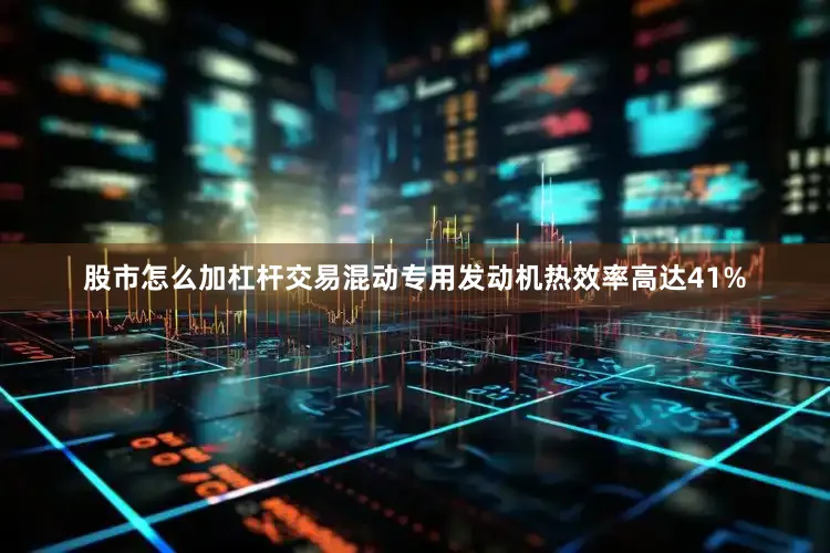 股市怎么加杠杆交易混动专用发动机热效率高达41%