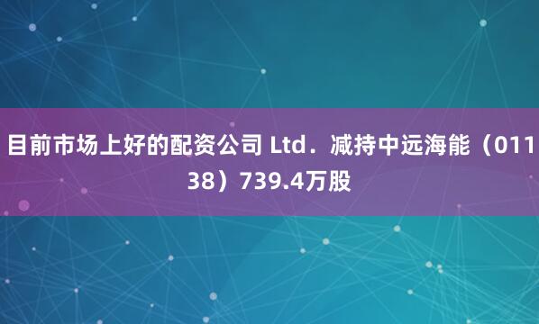 目前市场上好的配资公司 Ltd．减持中远海能（01138）739.4万股