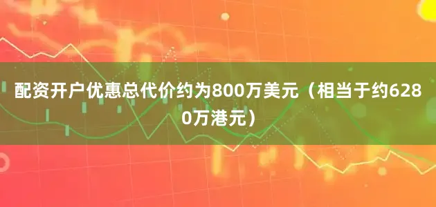配资开户优惠总代价约为800万美元（相当于约6280万港元）