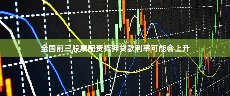 全国前三股票配资抵押贷款利率可能会上升