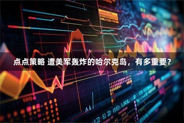 点点策略 遭美军轰炸的哈尔克岛，有多重要？