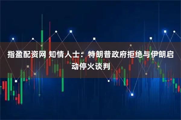 指盈配资网 知情人士：特朗普政府拒绝与伊朗启动停火谈判