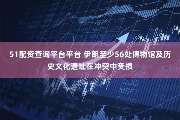 51配资查询平台平台 伊朗至少56处博物馆及历史文化遗址在冲突中受损