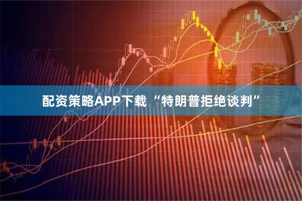 配资策略APP下载 “特朗普拒绝谈判”