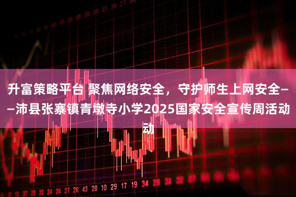 升富策略平台 聚焦网络安全，守护师生上网安全——沛县张寨镇青墩寺小学2025国家安全宣传周活动