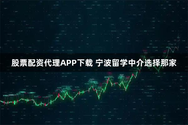 股票配资代理APP下载 宁波留学中介选择那家