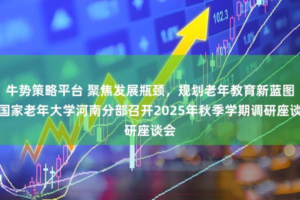 牛势策略平台 聚焦发展瓶颈，规划老年教育新蓝图！国家老年大学河南分部召开2025年秋季学期调研座谈会