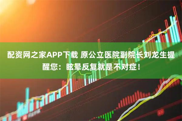 配资网之家APP下载 原公立医院副院长刘龙生提醒您：眩晕反复就是不对症！