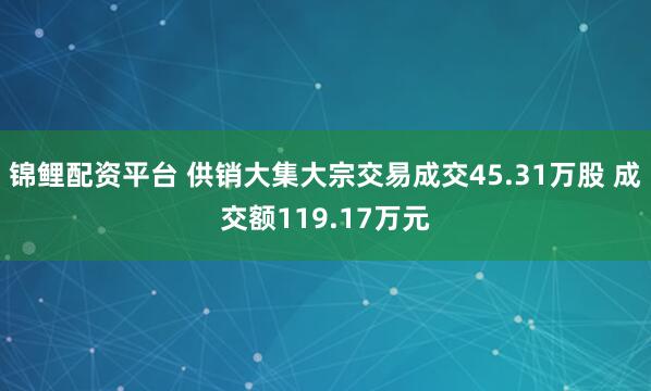 锦鲤配资平台 供销大集大宗交易成交45.31万股 成交额119.17万元