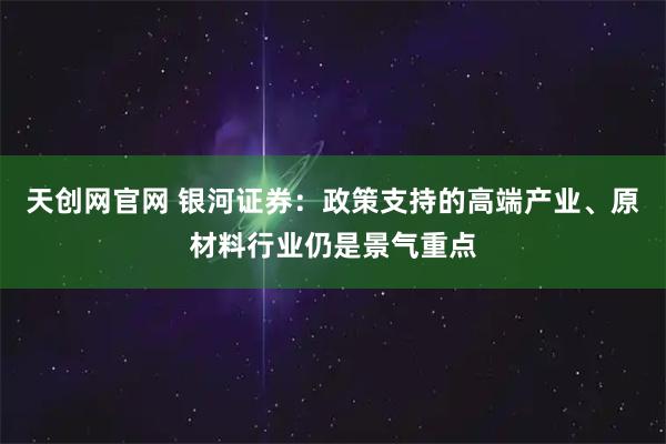 天创网官网 银河证券：政策支持的高端产业、原材料行业仍是景气重点