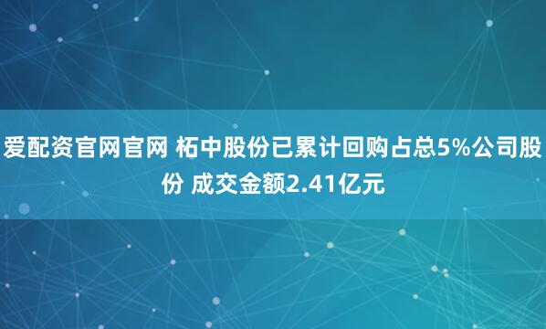 爱配资官网官网 柘中股份已累计回购占总5%公司股份 成交金额2.41亿元