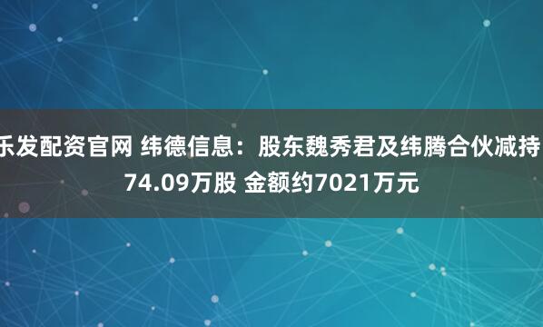 乐发配资官网 纬德信息：股东魏秀君及纬腾合伙减持174.09万股 金额约7021万元
