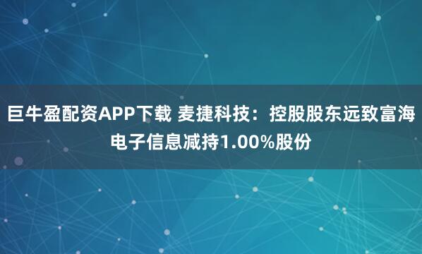 巨牛盈配资APP下载 麦捷科技：控股股东远致富海电子信息减持1.00%股份