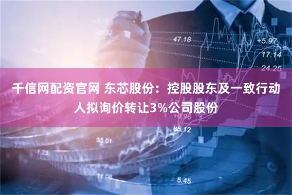 千信网配资官网 东芯股份：控股股东及一致行动人拟询价转让3%公司股份