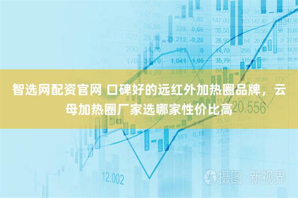 智选网配资官网 口碑好的远红外加热圈品牌，云母加热圈厂家选哪家性价比高