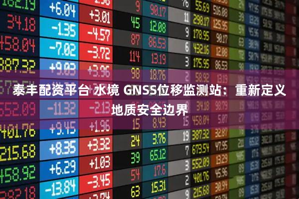 泰丰配资平台 水境 GNSS位移监测站：重新定义地质安全边界
