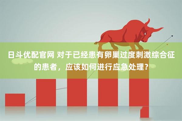 日斗优配官网 对于已经患有卵巢过度刺激综合征的患者，应该如何进行应急处理？
