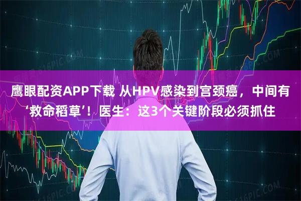 鹰眼配资APP下载 从HPV感染到宫颈癌，中间有‘救命稻草’！医生：这3个关键阶段必须抓住