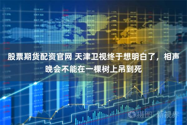 股票期货配资官网 天津卫视终于想明白了，相声晚会不能在一棵树上吊到死