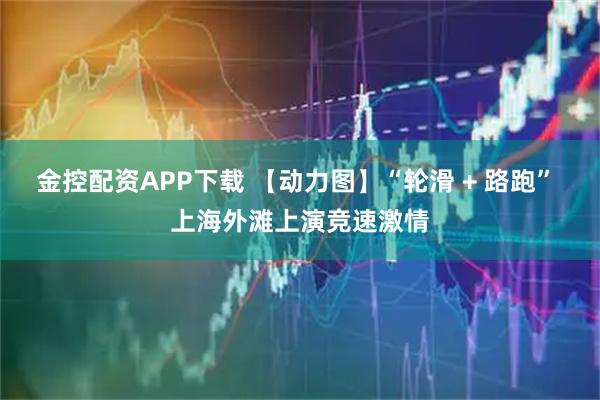 金控配资APP下载 【动力图】“轮滑 + 路跑” 上海外滩上演竞速激情