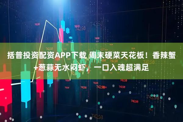 括普投资配资APP下载 周末硬菜天花板！香辣蟹+葱蒜无水闷虾，一口入魂超满足