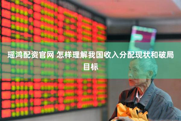 瑶鸿配资官网 怎样理解我国收入分配现状和破局目标