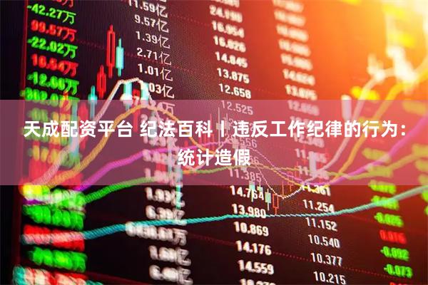 天成配资平台 纪法百科丨违反工作纪律的行为：统计造假